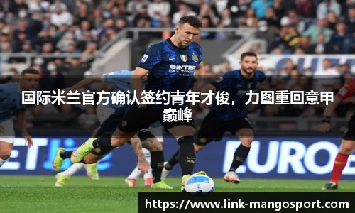 国际米兰官方确认签约青年才俊，力图重回意甲巅峰