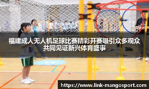 福建成人无人机足球比赛精彩开赛吸引众多观众共同见证新兴体育盛事