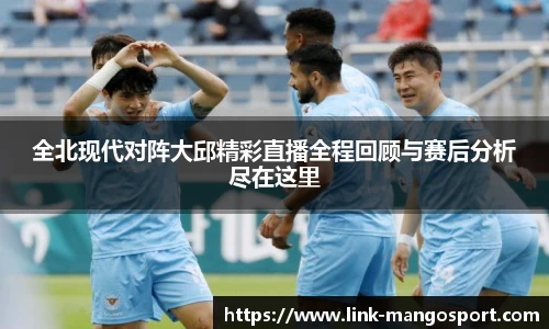 全北现代对阵大邱精彩直播全程回顾与赛后分析尽在这里