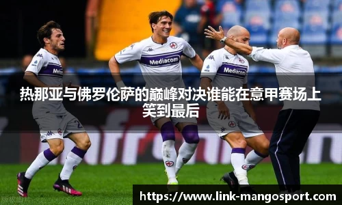 热那亚与佛罗伦萨的巅峰对决谁能在意甲赛场上笑到最后
