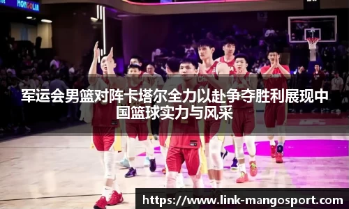 军运会男篮对阵卡塔尔全力以赴争夺胜利展现中国篮球实力与风采