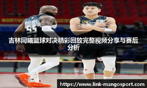 吉林同曦篮球对决精彩回放完整视频分享与赛后分析