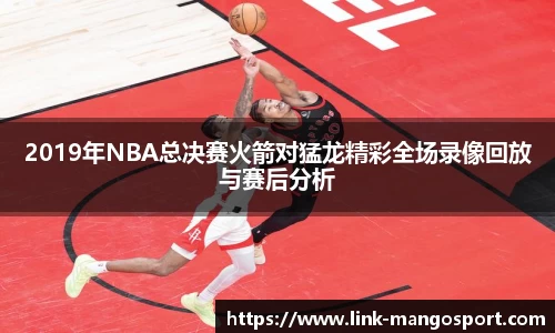 2019年NBA总决赛火箭对猛龙精彩全场录像回放与赛后分析