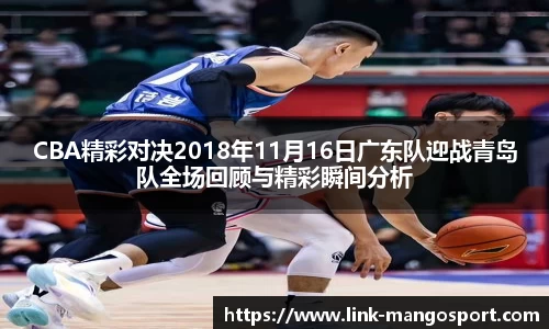CBA精彩对决2018年11月16日广东队迎战青岛队全场回顾与精彩瞬间分析