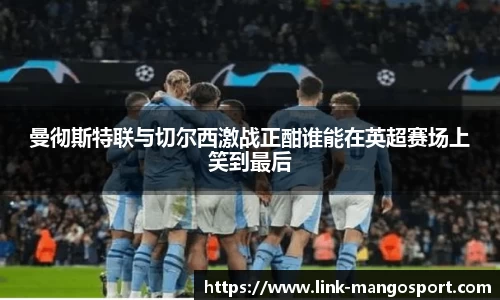 曼彻斯特联与切尔西激战正酣谁能在英超赛场上笑到最后