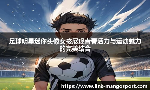 足球明星迷你头像女孩展现青春活力与运动魅力的完美结合
