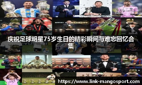 庆祝足球明星75岁生日的精彩瞬间与难忘回忆合集